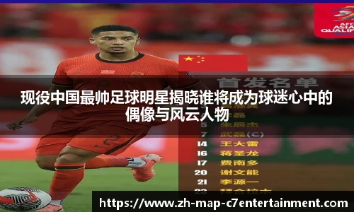 现役中国最帅足球明星揭晓谁将成为球迷心中的偶像与风云人物