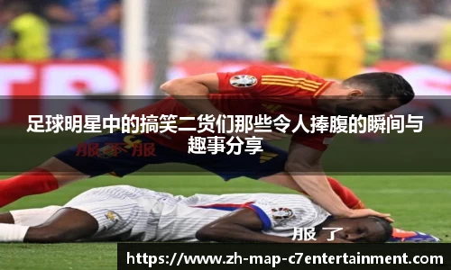 足球明星中的搞笑二货们那些令人捧腹的瞬间与趣事分享